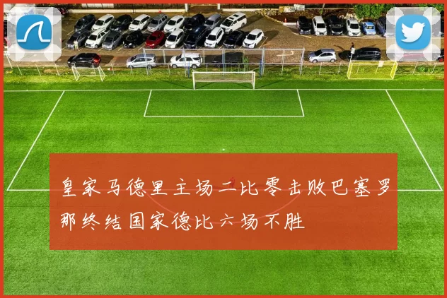 皇家马德里主场二比零击败巴塞罗那终结国家德比六场不胜