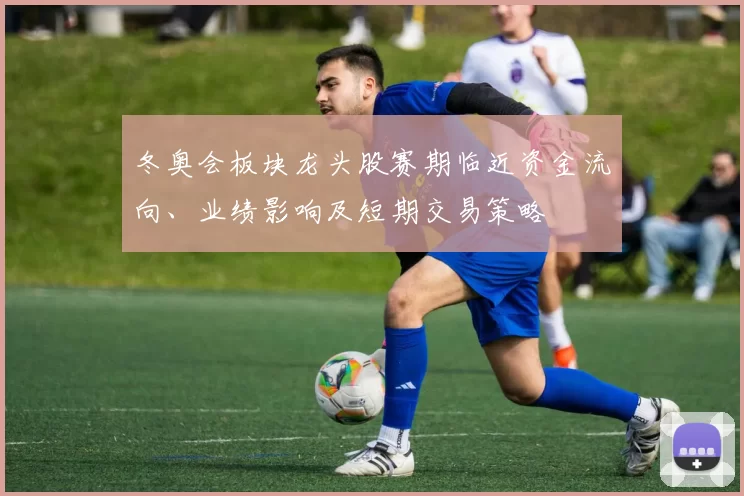 冬奥会板块龙头股赛期临近资金流向、业绩影响及短期交易策略