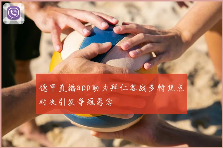 德甲直播app助力拜仁客战多特焦点对决引发争冠悬念