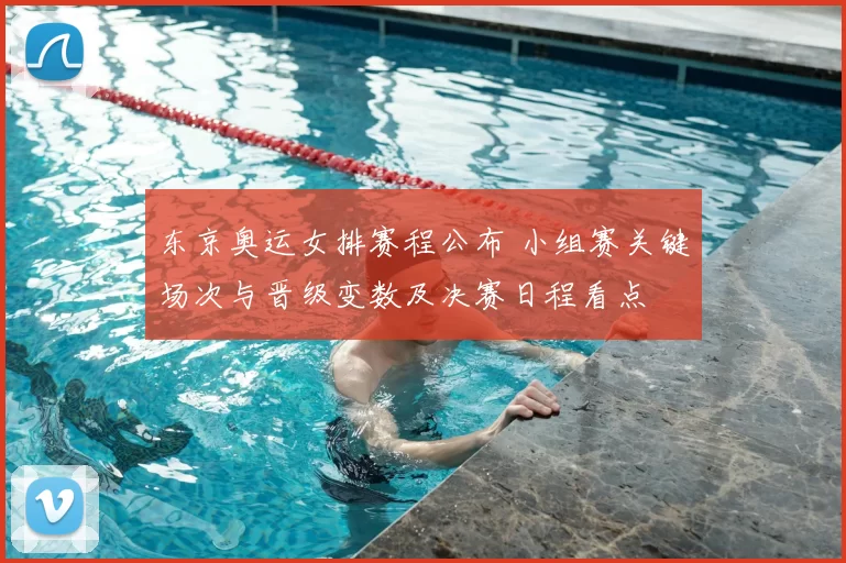 东京奥运女排赛程公布 小组赛关键场次与晋级变数及决赛日程看点