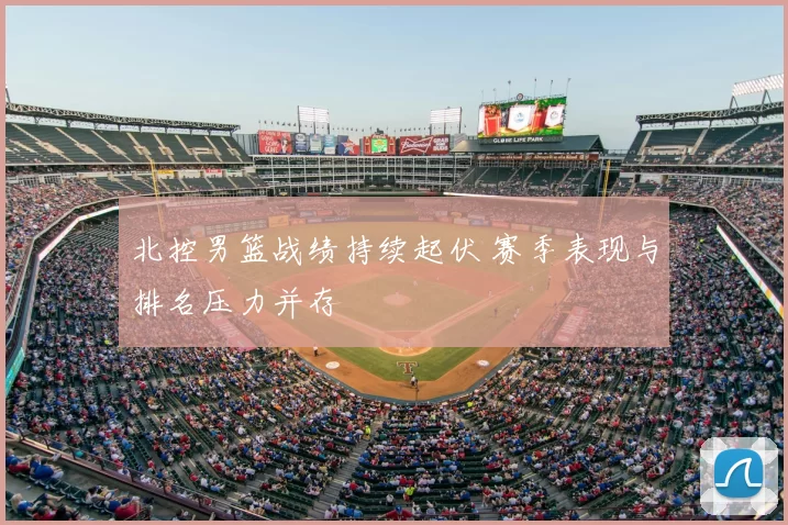 北控男篮战绩持续起伏 赛季表现与排名压力并存