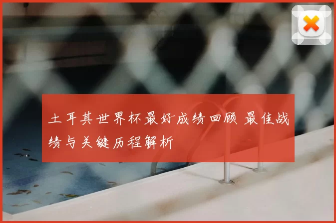土耳其世界杯最好成绩回顾 最佳战绩与关键历程解析