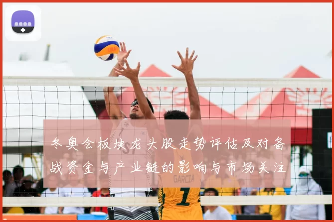 冬奥会板块龙头股走势评估及对备战资金与产业链的影响与市场关注