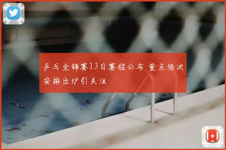 乒乓全锦赛13日赛程公布 重点场次安排出炉引关注