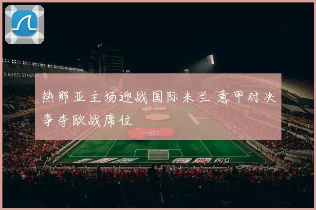 热那亚主场迎战国际米兰 意甲对决争夺欧战席位