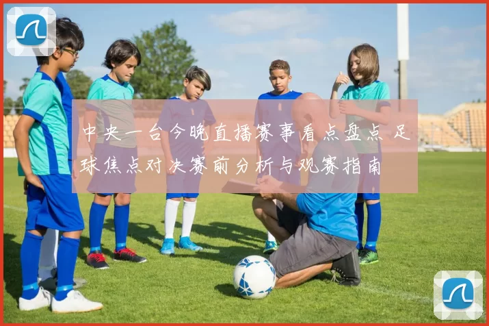 中央一台今晚直播赛事看点盘点 足球焦点对决赛前分析与观赛指南