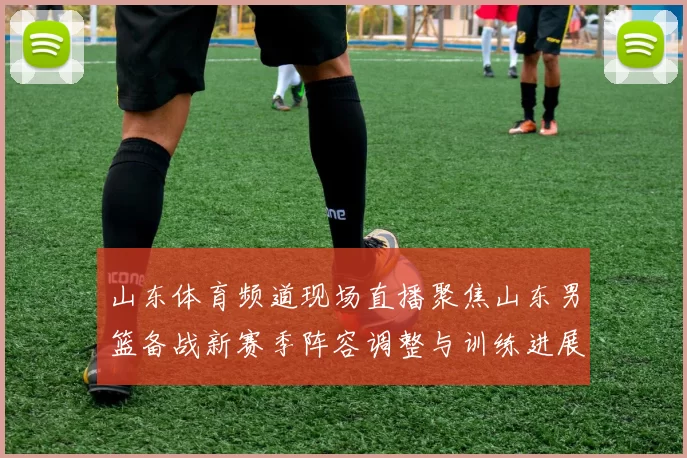 山东体育频道现场直播聚焦山东男篮备战新赛季阵容调整与训练进展
