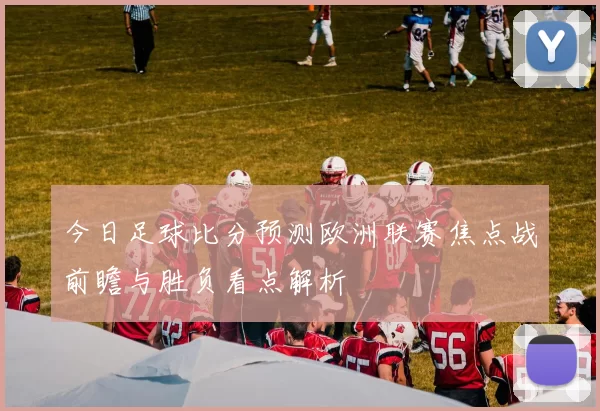今日足球比分预测欧洲联赛焦点战前瞻与胜负看点解析