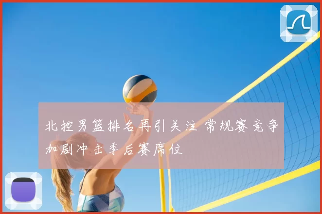 北控男篮排名再引关注 常规赛竞争加剧冲击季后赛席位