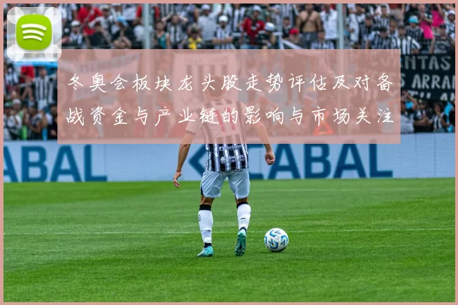 冬奥会板块龙头股走势评估及对备战资金与产业链的影响与市场关注