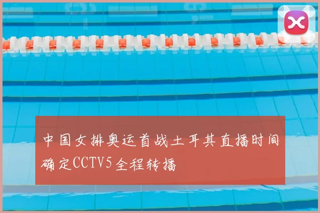 中国女排奥运首战土耳其直播时间确定CCTV5全程转播