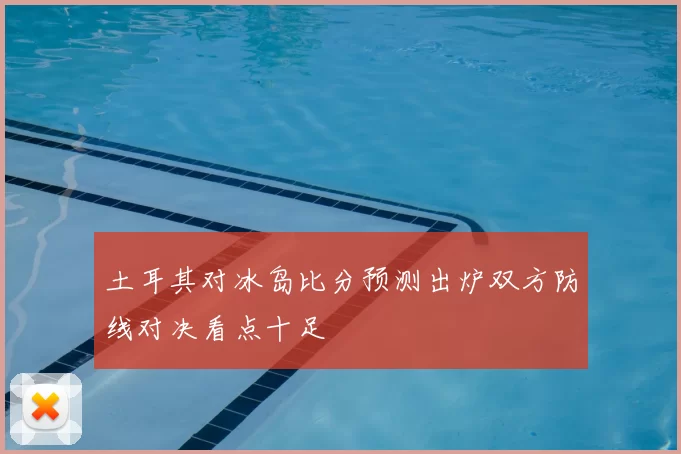 土耳其对冰岛比分预测出炉双方防线对决看点十足