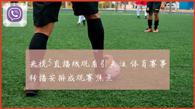 央视5直播线观看引关注 体育赛事转播安排成观赛焦点