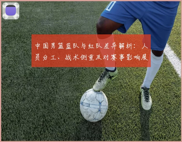 中国男篮蓝队与红队差异解析：人员分工、战术侧重及对赛事影响展望