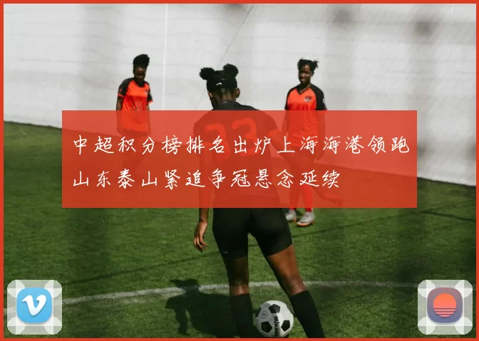 中超积分榜排名出炉上海海港领跑山东泰山紧追争冠悬念延续