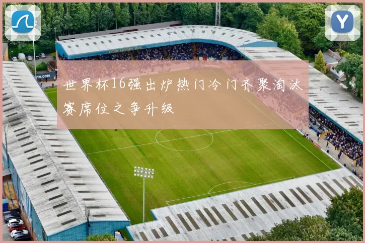 世界杯16强出炉热门冷门齐聚淘汰赛席位之争升级