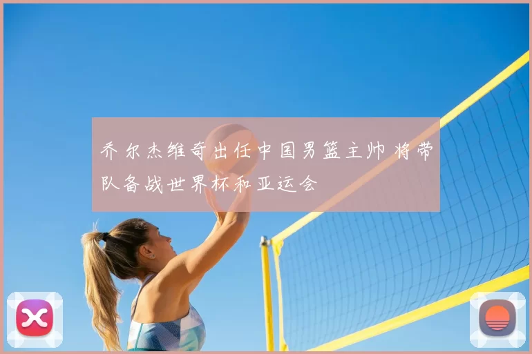 乔尔杰维奇出任中国男篮主帅 将带队备战世界杯和亚运会