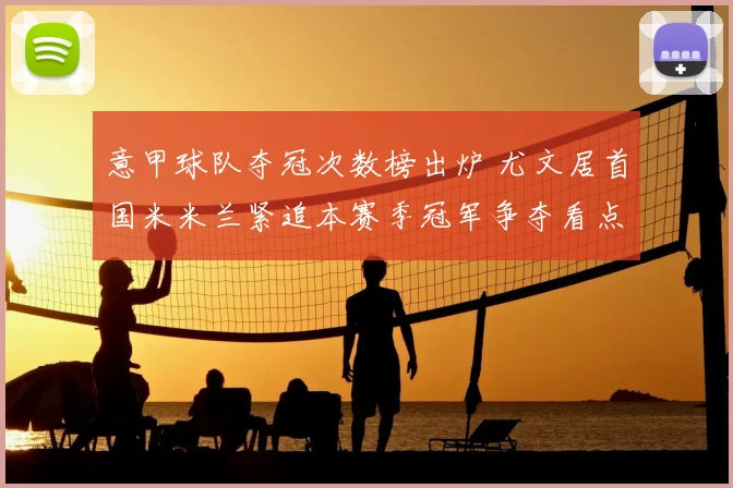 意甲球队夺冠次数榜出炉 尤文居首国米米兰紧追本赛季冠军争夺看点足